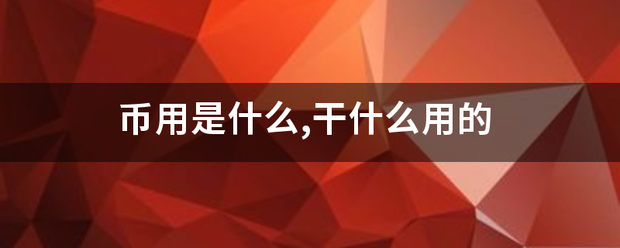 币用是来自什么,干什么用的